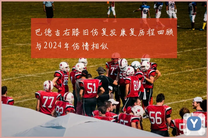 巴德吉右膝旧伤复发康复历程回顾与2024年伤情相似
