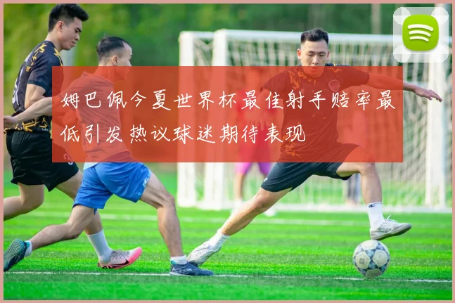 姆巴佩今夏世界杯最佳射手赔率最低引发热议球迷期待表现