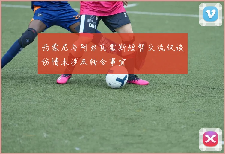 西蒙尼与阿尔瓦雷斯短暂交流仅谈伤情未涉及转会事宜