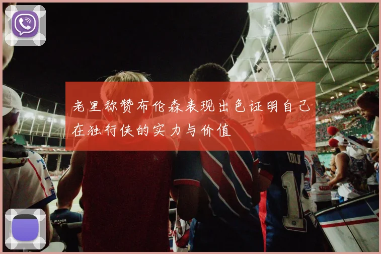 老里称赞布伦森表现出色证明自己在独行侠的实力与价值