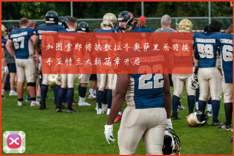 加图索即将执教拉齐奥萨里或将接手亚特兰大新篇章开启
