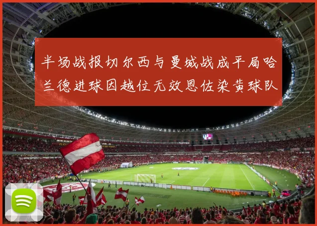 半场战报切尔西与曼城战成平局哈兰德进球因越位无效恩佐染黄球队表现低迷