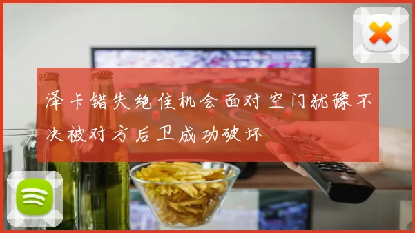 泽卡错失绝佳机会面对空门犹豫不决被对方后卫成功破坏