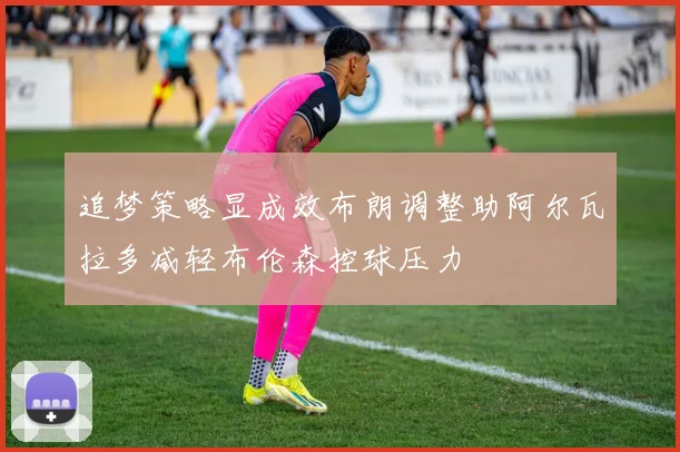 追梦策略显成效布朗调整助阿尔瓦拉多减轻布伦森控球压力