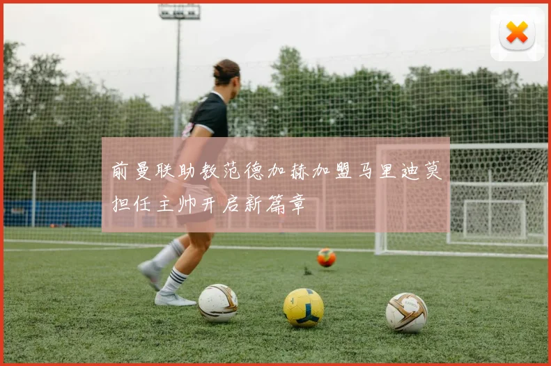 前曼联助教范德加赫加盟马里迪莫担任主帅开启新篇章