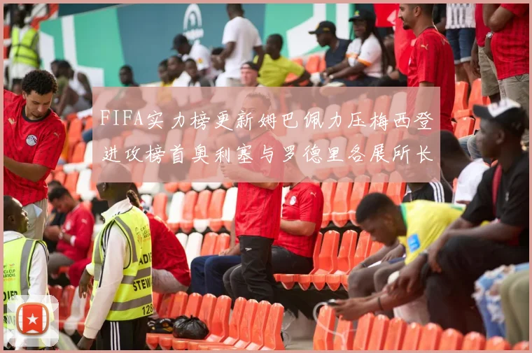 FIFA实力榜更新姆巴佩力压梅西登进攻榜首奥利塞与罗德里各展所长
