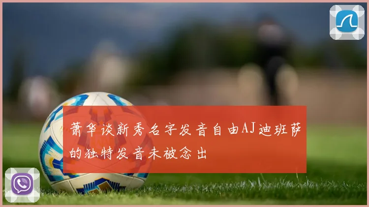 萧华谈新秀名字发音自由AJ迪班萨的独特发音未被念出