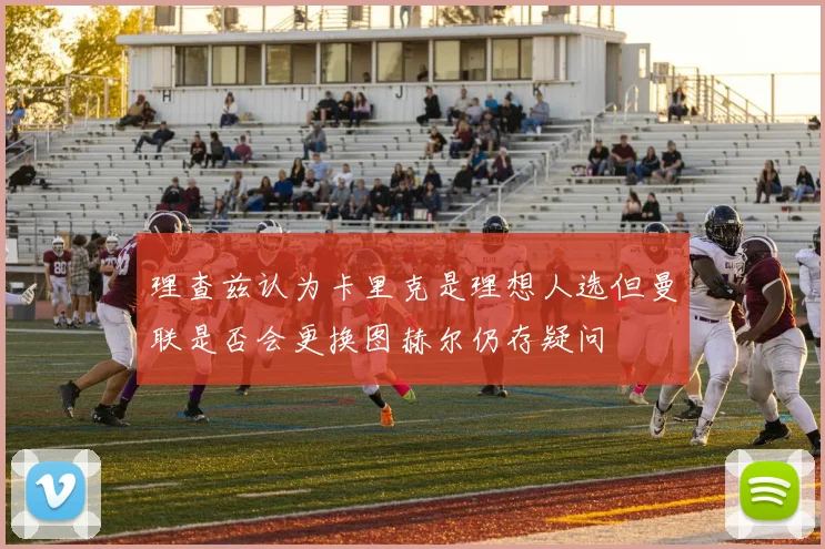 理查兹认为卡里克是理想人选但曼联是否会更换图赫尔仍存疑问