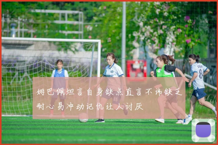 姆巴佩坦言自身缺点直言不讳缺乏耐心易冲动记仇让人讨厌