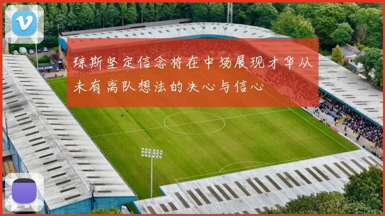 琼斯坚定信念将在中场展现才华从未有离队想法的决心与信心