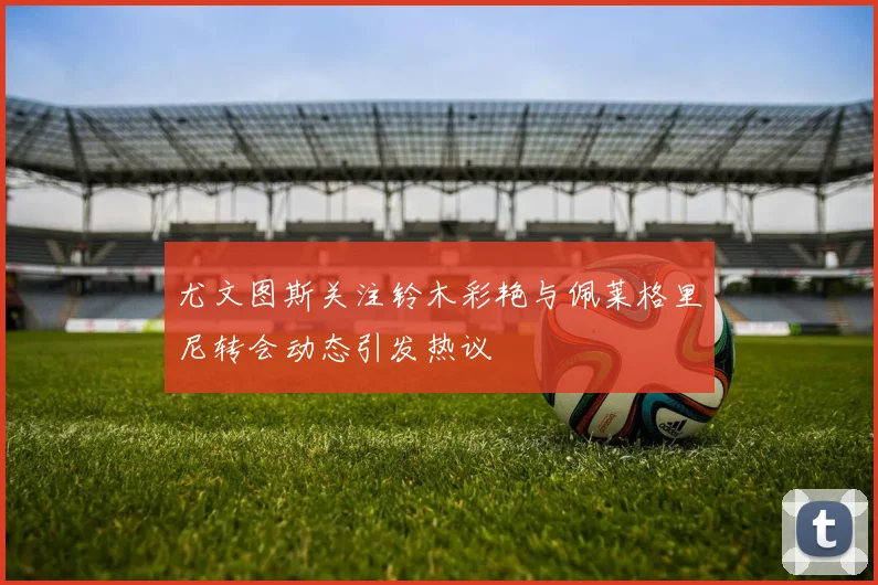 尤文图斯关注铃木彩艳与佩莱格里尼转会动态引发热议