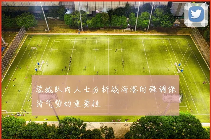 蓉城队内人士分析战海港时强调保持气势的重要性