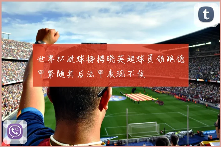 世界杯进球榜揭晓英超球员领跑德甲紧随其后法甲表现不佳