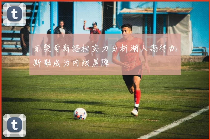 东契奇新搭档实力分析湖人期待凯斯勒成为内线屏障