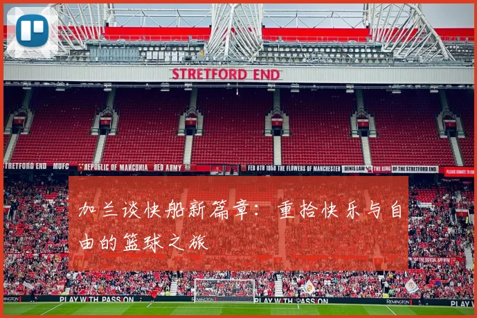加兰谈快船新篇章：重拾快乐与自由的篮球之旅