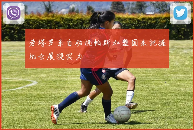 劳塔罗亲自劝说帕斯加盟国米把握机会展现实力