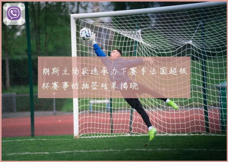 朗斯主场获选承办下赛季法国超级杯赛事的抽签结果揭晓