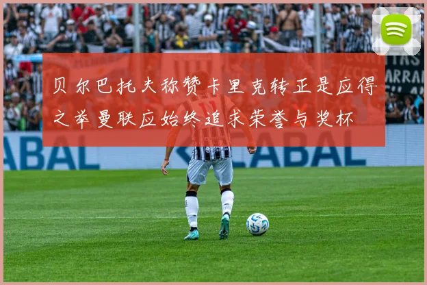 贝尔巴托夫称赞卡里克转正是应得之举曼联应始终追求荣誉与奖杯