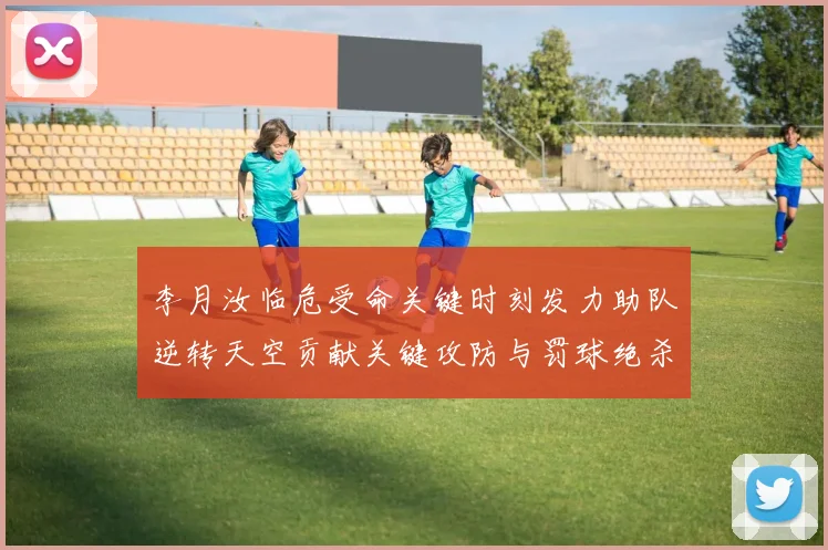 李月汝临危受命关键时刻发力助队逆转天空贡献关键攻防与罚球绝杀