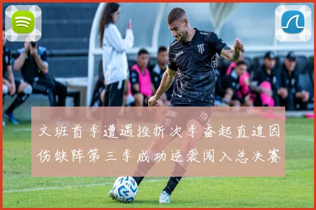 文班首季遭遇挫折次季奋起直追因伤缺阵第三季成功逆袭闯入总决赛