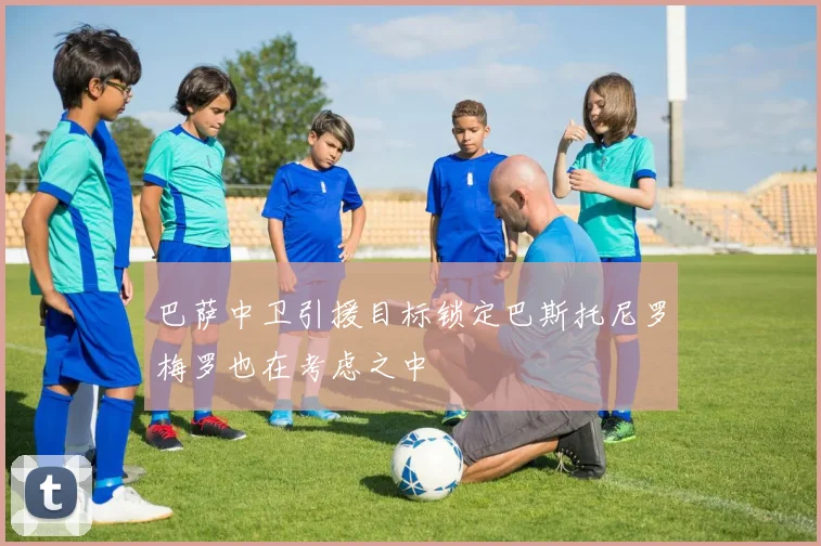 巴萨中卫引援目标锁定巴斯托尼罗梅罗也在考虑之中